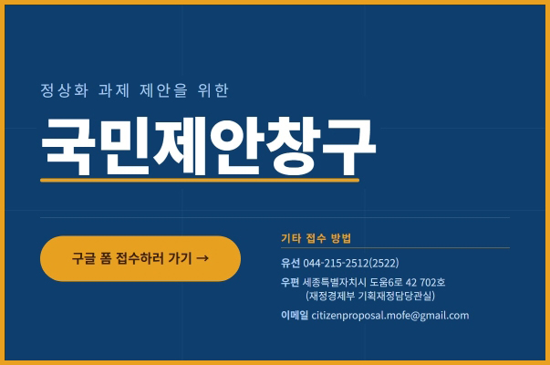 정상화 과제 제안을 위한 국민제안창구
구글 폼 접수하러 가기
기타 접수 방법
- 유선 : 044-215-2512(2522)
- 우편 : 세종특별자치시 도움6로 42 702호 (재정경제부 기획재정담당관실)
- 이메일 : citizenproposal.mofe@gmail.com