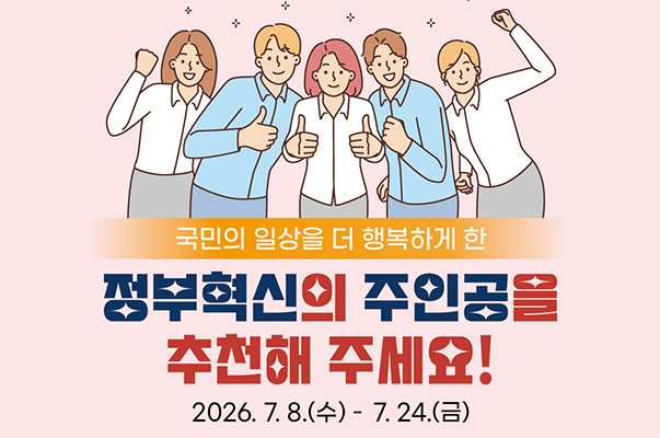 2026년 정부혁신 유공 정부포상 후보자 공모
국민의 일상을 더 행복하게 한 정부혁신의 주인공을 추천해 주세요!
2026.7.8.(수)~7.24.(금)