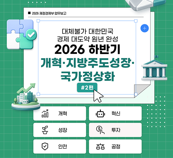 2026 재정경제부 업무보고
대체 불가 대한민국으로 가는 경제大도약 원년 완성
2026 하반기 개혁·지방주도성장·국가정상화 #2편
개혁, 혁신, 성장, 투자, 안전, 공정